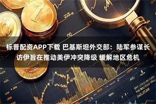 标普配资APP下载 巴基斯坦外交部：陆军参谋长访伊旨在推动美伊冲突降级 缓解地区危机