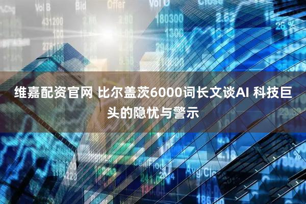 维嘉配资官网 比尔盖茨6000词长文谈AI 科技巨头的隐忧与警示