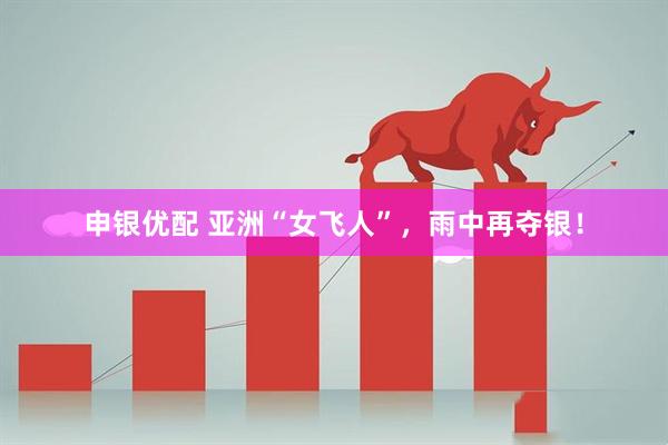 申银优配 亚洲“女飞人”，雨中再夺银！
